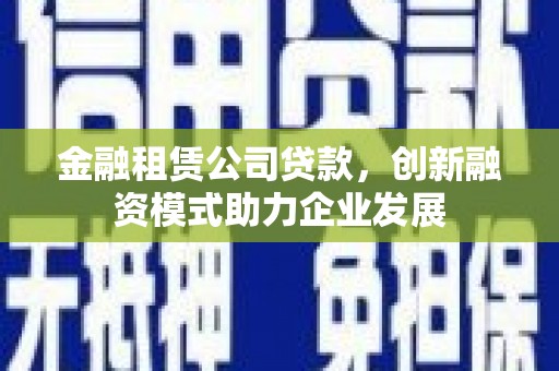 江阴金融租赁公司贷款，创新融资模式助力企业发展