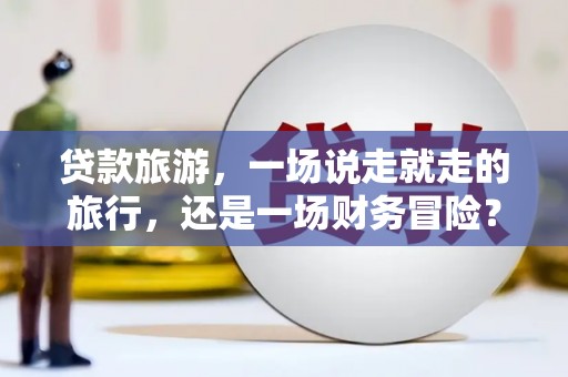江阴贷款旅游，一场说走就走的旅行，还是一场财务冒险？