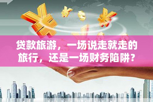江阴贷款旅游，一场说走就走的旅行，还是一场财务陷阱？