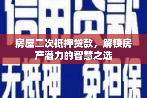 江阴房屋二次抵押贷款，解锁房产潜力的智慧之选