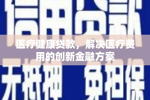 江阴医疗健康贷款，解决医疗费用的创新金融方案