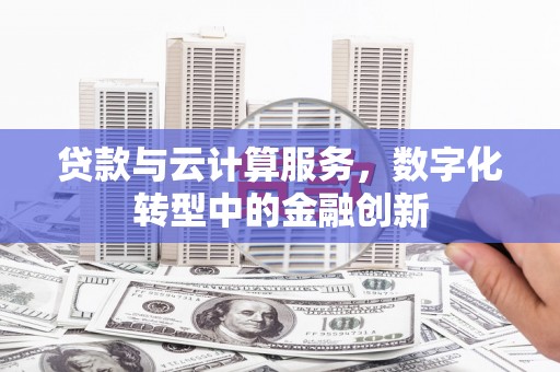 江阴贷款与云计算服务，数字化转型中的金融创新