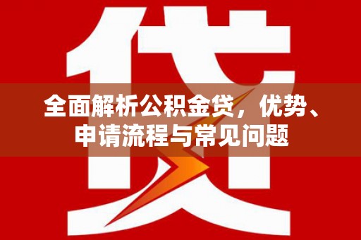 江阴全面解析公积金贷，优势、申请流程与常见问题