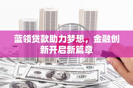江阴蓝领贷款助力梦想，金融创新开启新篇章