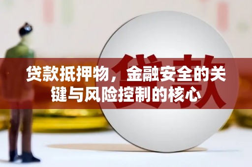 江阴贷款抵押物，金融安全的关键与风险控制的核心