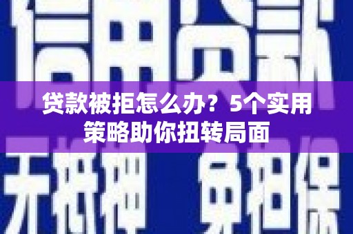 江阴贷款被拒怎么办？5个实用策略助你扭转局面