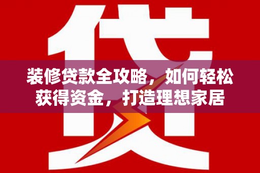 江阴装修贷款全攻略，如何轻松获得资金，打造理想家居