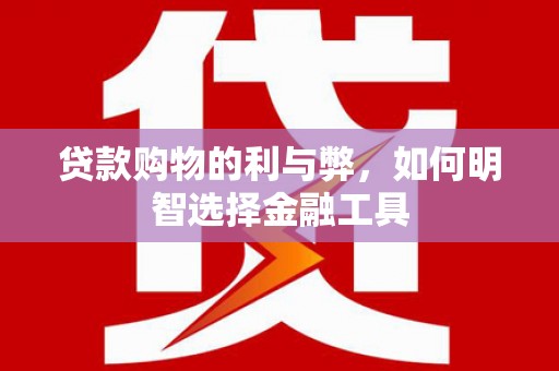 江阴贷款购物的利与弊，如何明智选择金融工具