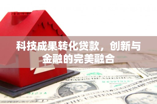 江阴科技成果转化贷款，创新与金融的完美融合