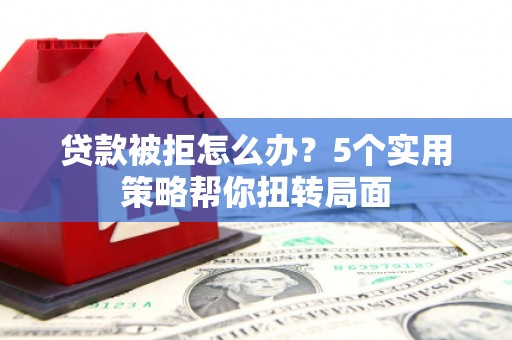 江阴贷款被拒怎么办？5个实用策略帮你扭转局面