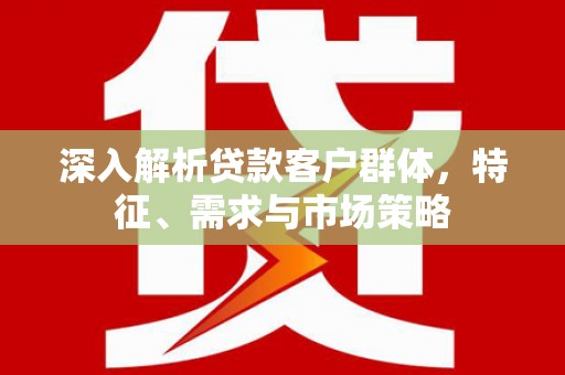 江阴深入解析贷款客户群体，特征、需求与市场策略