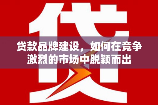 江阴贷款品牌建设，如何在竞争激烈的市场中脱颖而出