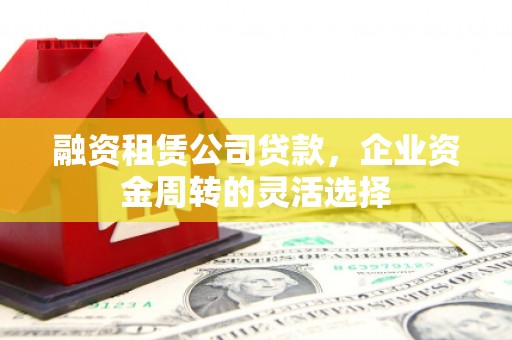 江阴融资租赁公司贷款，企业资金周转的灵活选择