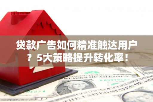 江阴贷款广告如何精准触达用户？5大策略提升转化率！
