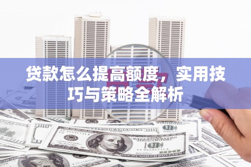 江阴贷款怎么提高额度，实用技巧与策略全解析