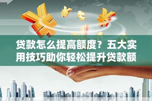 江阴贷款怎么提高额度？五大实用技巧助你轻松提升贷款额度