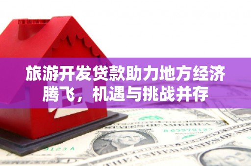 江阴旅游开发贷款助力地方经济腾飞，机遇与挑战并存