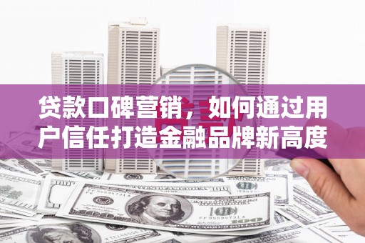 江阴贷款口碑营销，如何通过用户信任打造金融品牌新高度