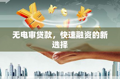 江阴无电审贷款，快速融资的新选择
