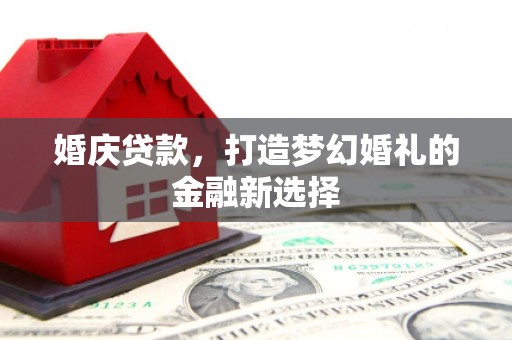 江阴婚庆贷款，打造梦幻婚礼的金融新选择