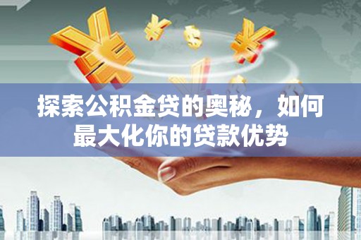江阴探索公积金贷的奥秘，如何最大化你的贷款优势