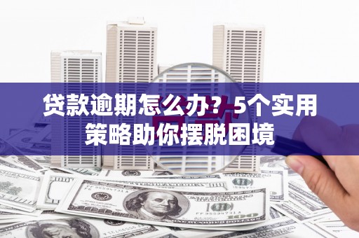 江阴贷款逾期怎么办？5个实用策略助你摆脱困境
