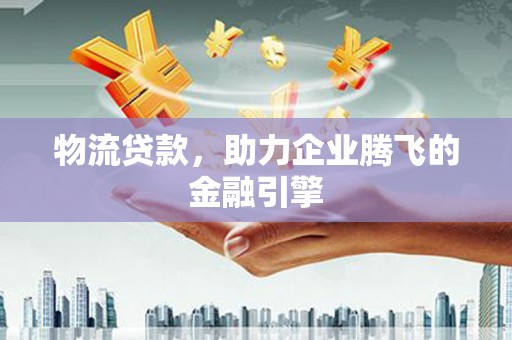 江阴物流贷款，助力企业腾飞的金融引擎