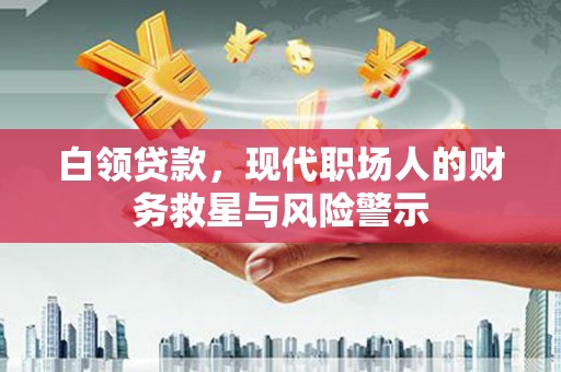江阴白领贷款，现代职场人的财务救星与风险警示