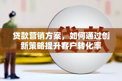 江阴贷款营销方案，如何通过创新策略提升客户转化率