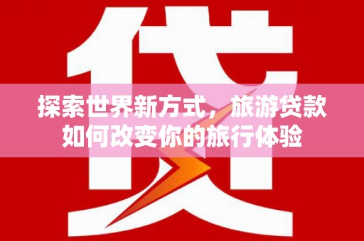 江阴探索世界新方式，旅游贷款如何改变你的旅行体验