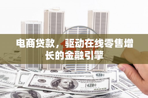 江阴电商贷款，驱动在线零售增长的金融引擎