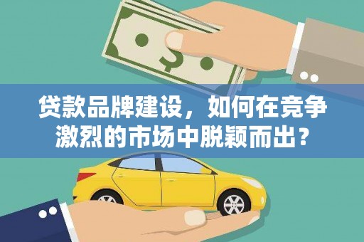江阴贷款品牌建设，如何在竞争激烈的市场中脱颖而出？