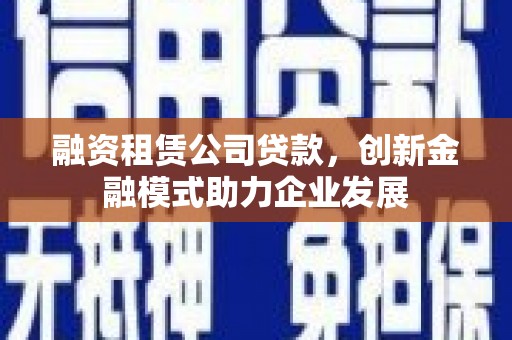 江阴融资租赁公司贷款，创新金融模式助力企业发展