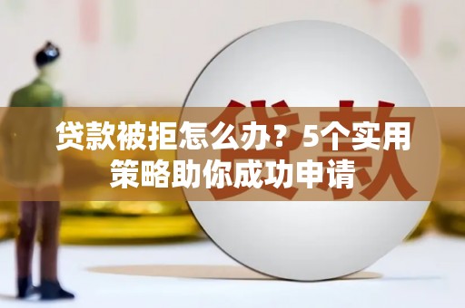 江阴贷款被拒怎么办？5个实用策略助你成功申请