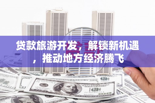 江阴贷款旅游开发，解锁新机遇，推动地方经济腾飞