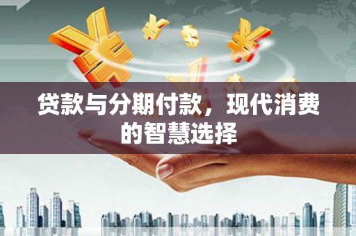 江阴贷款与分期付款，现代消费的智慧选择