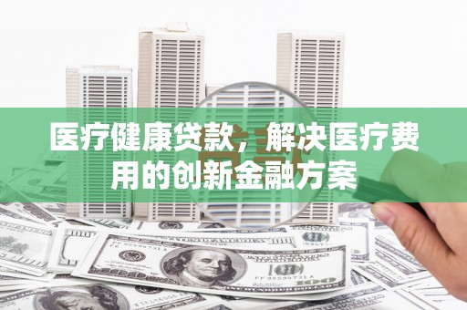 江阴医疗健康贷款，解决医疗费用的创新金融方案