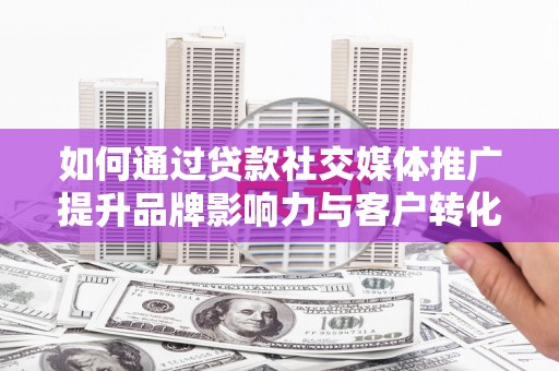 江阴如何通过贷款社交媒体推广提升品牌影响力与客户转化率