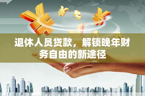 江阴退休人员贷款，解锁晚年财务自由的新途径
