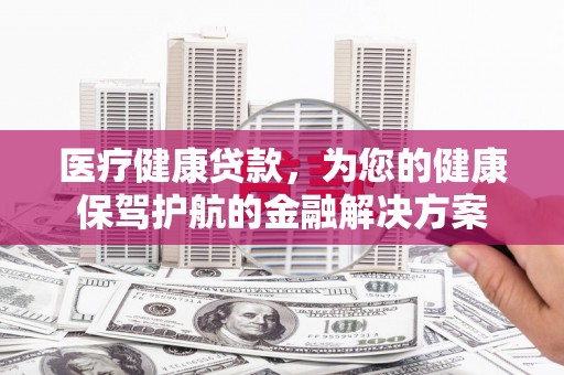 江阴医疗健康贷款，为您的健康保驾护航的金融解决方案