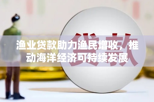 江阴渔业贷款助力渔民增收，推动海洋经济可持续发展