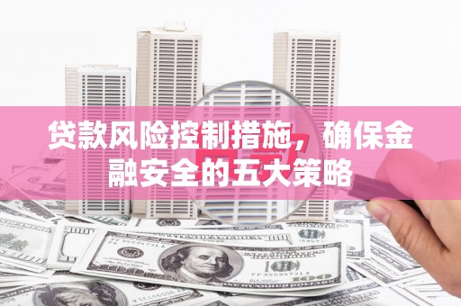 江阴贷款风险控制措施，确保金融安全的五大策略