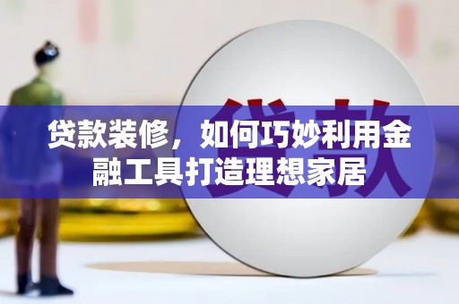 江阴贷款装修，如何巧妙利用金融工具打造理想家居