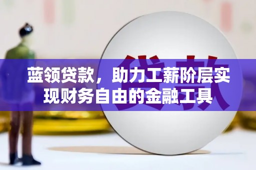 江阴蓝领贷款，助力工薪阶层实现财务自由的金融工具