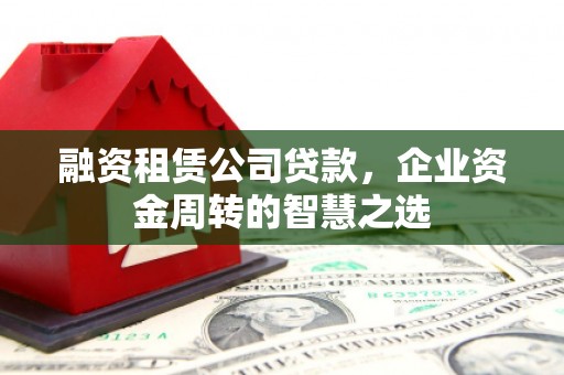 江阴融资租赁公司贷款，企业资金周转的智慧之选
