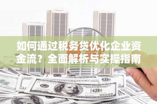 江阴如何通过税务贷优化企业资金流？全面解析与实操指南