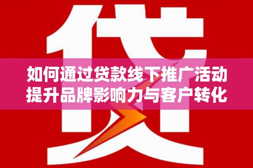 江阴如何通过贷款线下推广活动提升品牌影响力与客户转化率