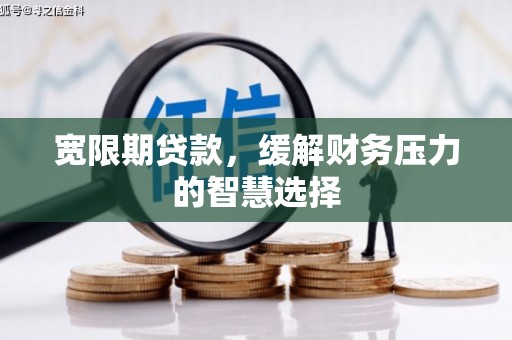 江阴宽限期贷款，缓解财务压力的智慧选择