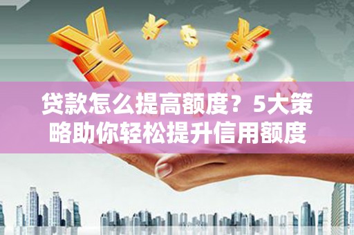 江阴贷款怎么提高额度？5大策略助你轻松提升信用额度