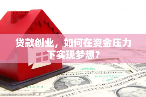 江阴贷款创业，如何在资金压力下实现梦想？